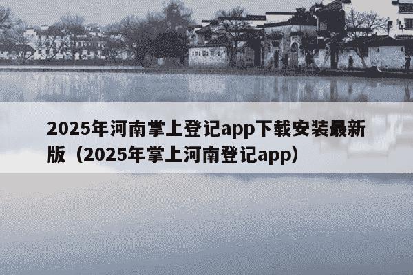 2025年河南掌上登记app下载安装最新版（2025年掌上河南登记app）