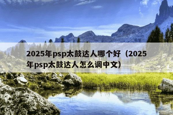 2025年psp太鼓达人哪个好（2025年psp太鼓达人怎么调中文）