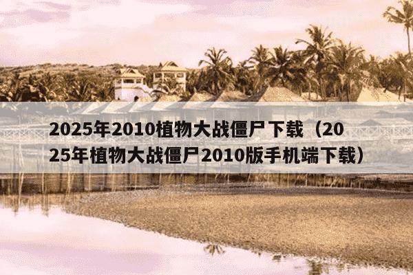 2025年2010植物大战僵尸下载(2025年植物大战僵尸2010版手机端下载)