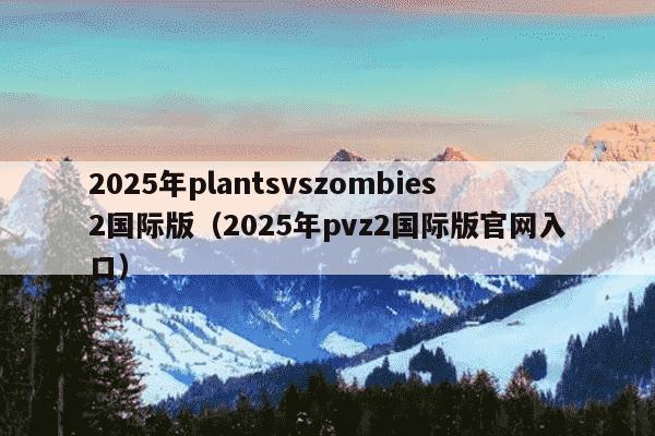 2025年plantsvszombies2国际版(2025年pvz2国际版官网入口)