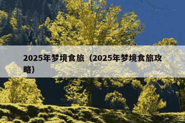 2025年梦境食旅(2025年梦境食旅攻略)