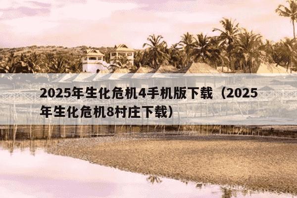 2025年生化危机4手机版下载(2025年生化危机8村庄下载)