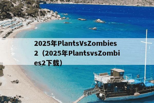 2025年PlantsVsZombies2(2025年PlantsvsZombies2下载)