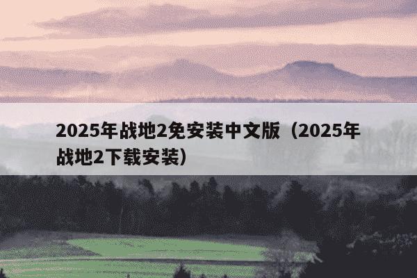 2025年战地2免安装中文版(2025年战地2下载安装)