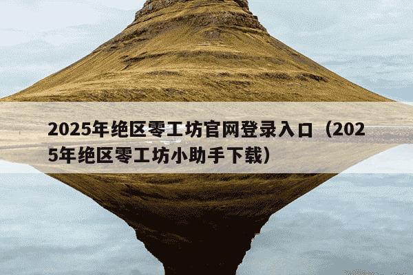 2025年绝区零工坊官网登录入口(2025年绝区零工坊小助手下载)