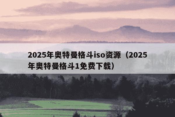 2025年奥特曼格斗iso资源（2025年奥特曼格斗1免费下载）