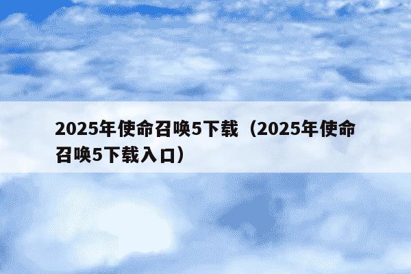 2025年使命召唤5下载(2025年使命召唤5下载入口)