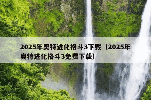 2025年奥特进化格斗3下载(2025年奥特进化格斗3免费下载)