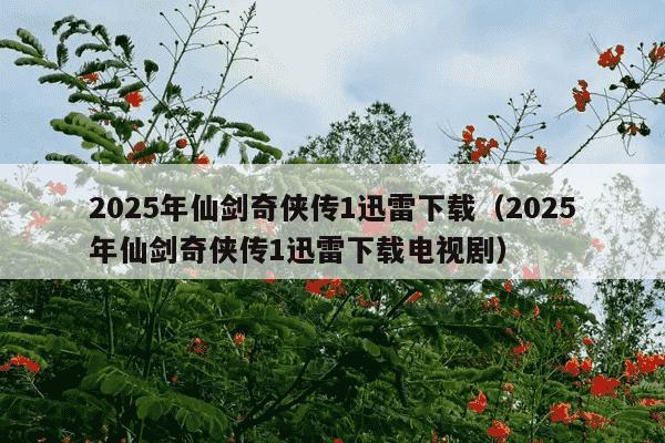 2025年仙剑奇侠传1迅雷下载(2025年仙剑奇侠传1迅雷下载电视剧)