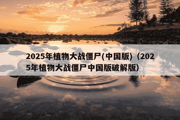 2025年植物大战僵尸(中国版)(2025年植物大战僵尸中国版破解版)