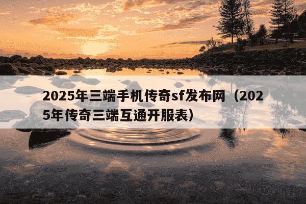 2025年三端手机传奇sf发布网(2025年传奇三端互通开服表)