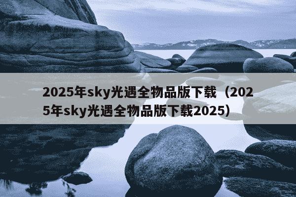 2025年sky光遇全物品版下载（2025年sky光遇全物品版下载2025）