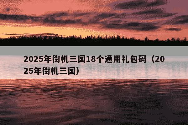 2025年街机三国18个通用礼包码（2025年街机三国）
