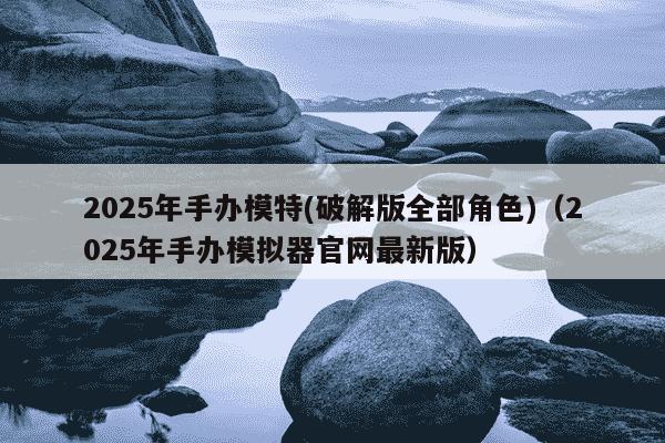 2025年手办模特(破解版全部角色)(2025年手办模拟器官网最新版)