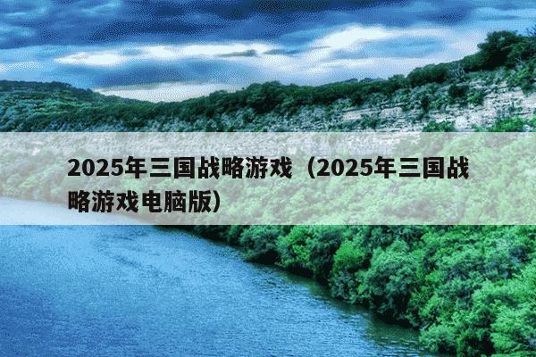 2025年三国战略游戏(2025年三国战略游戏电脑版)