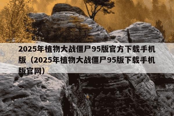 2025年植物大战僵尸95版官方下载手机版(2025年植物大战僵尸95版下载手机版官网)