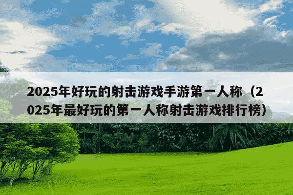 2025年好玩的射击游戏手游第一人称（2025年最好玩的第一人称射击游戏排行榜）