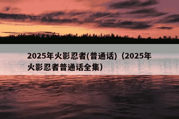 2025年火影忍者(普通话)(2025年火影忍者普通话全集)