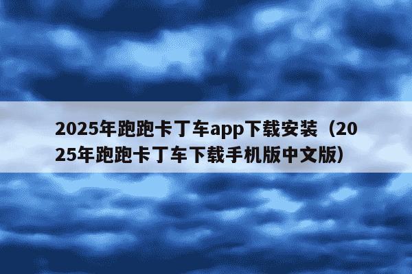 2025年跑跑卡丁车app下载安装(2025年跑跑卡丁车下载手机版中文版)