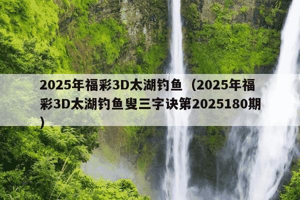 2025年福彩3D太湖钓鱼(2025年福彩3D太湖钓鱼叟三字诀第2025180期)