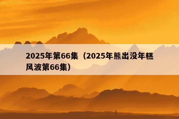 2025年第66集(2025年熊出没年糕风波第66集)