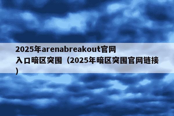 2025年arenabreakout官网入口暗区突围(2025年暗区突围官网链接)