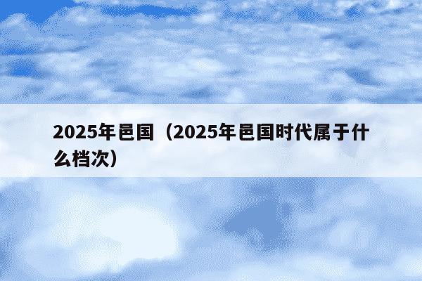 2025年邑国(2025年邑国时代属于什么档次)