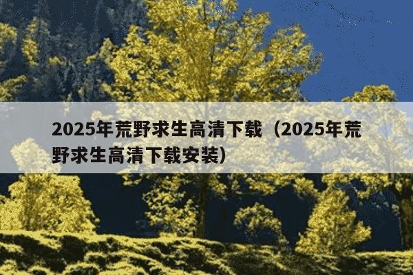 2025年荒野求生高清下载(2025年荒野求生高清下载安装)