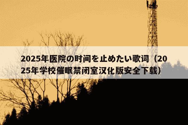 2025年医院の时间を止めたい歌词(2025年学校催眠禁闭室汉化版安全下载)