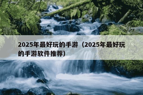 2025年最好玩的手游(2025年最好玩的手游软件推荐)