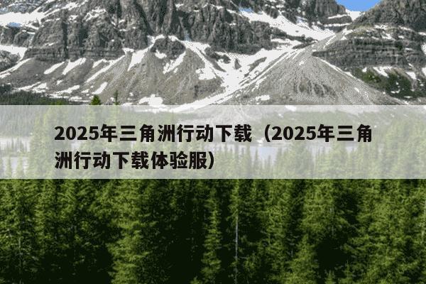 2025年三角洲行动下载（2025年三角洲行动下载体验服）