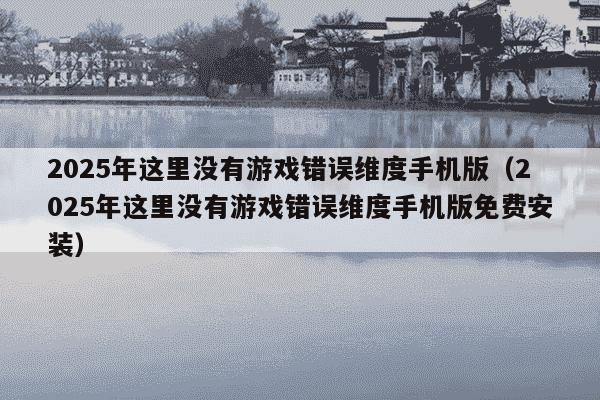 2025年这里没有游戏错误维度手机版(2025年这里没有游戏错误维度手机版免费安装)