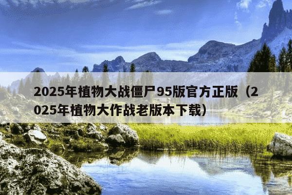 2025年植物大战僵尸95版官方正版(2025年植物大作战老版本下载)