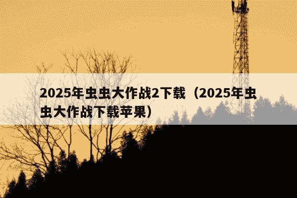 2025年虫虫大作战2下载(2025年虫虫大作战下载苹果)