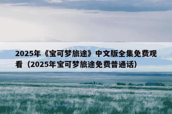 2025年《宝可梦旅途》中文版全集免费观看(2025年宝可梦旅途免费普通话)