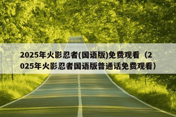 2025年火影忍者(国语版)免费观看(2025年火影忍者国语版普通话免费观看)