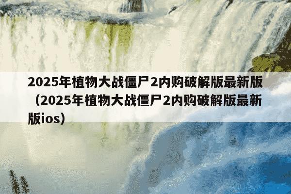 2025年植物大战僵尸2内购破解版最新版(2025年植物大战僵尸2内购破解版最新版ios)