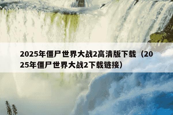 2025年僵尸世界大战2高清版下载(2025年僵尸世界大战2下载链接)