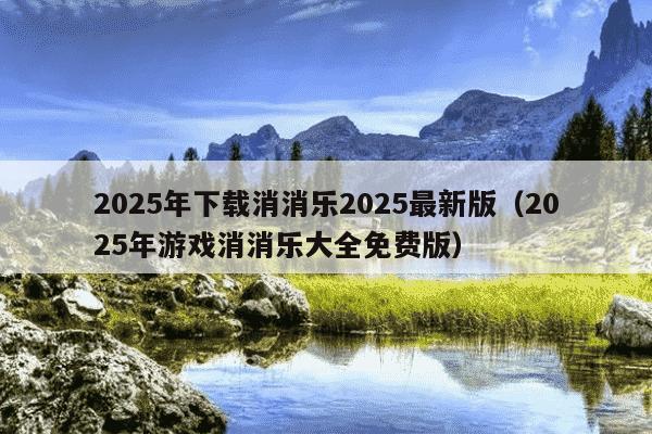 2025年下载消消乐2025最新版(2025年游戏消消乐大全免费版)