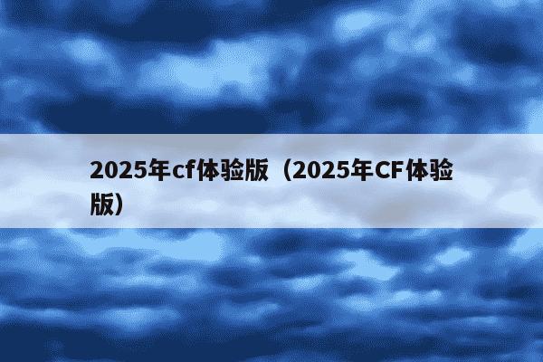 2025年cf体验版(2025年CF体验版)