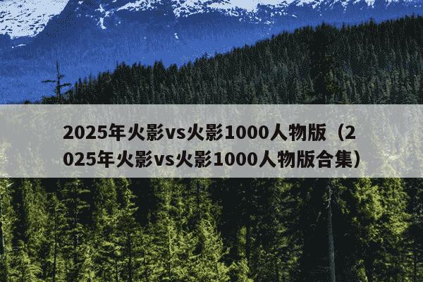 2025年火影vs火影1000人物版(2025年火影vs火影1000人物版合集)