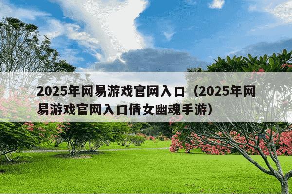 2025年网易游戏官网入口(2025年网易游戏官网入口倩女幽魂手游)