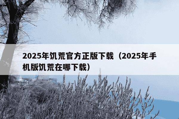 2025年饥荒官方正版下载(2025年手机版饥荒在哪下载)