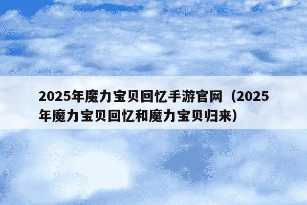 2025年魔力宝贝回忆手游官网(2025年魔力宝贝回忆和魔力宝贝归来)
