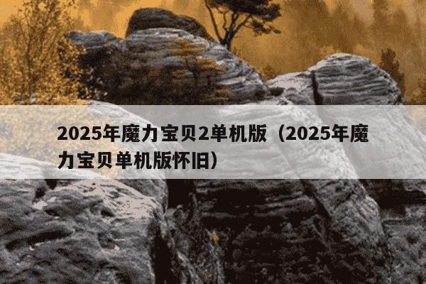 2025年魔力宝贝2单机版(2025年魔力宝贝单机版怀旧)