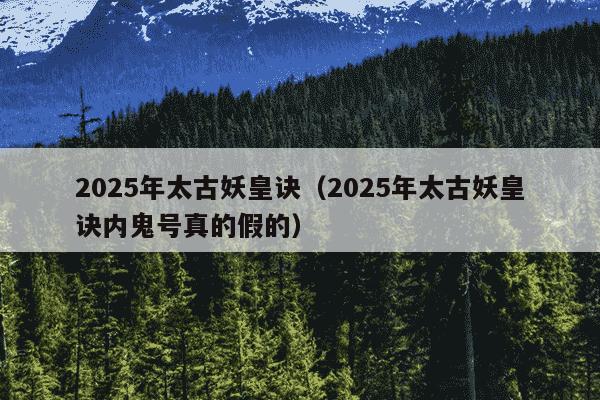 2025年太古妖皇诀(2025年太古妖皇诀内鬼号真的假的)