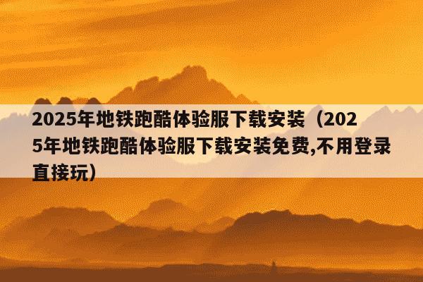 2025年地铁跑酷体验服下载安装(2025年地铁跑酷体验服下载安装免费,不用登录直接玩)
