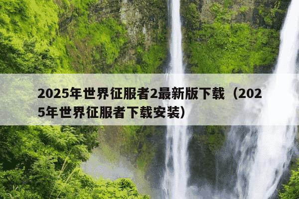 2025年世界征服者2最新版下载(2025年世界征服者下载安装)