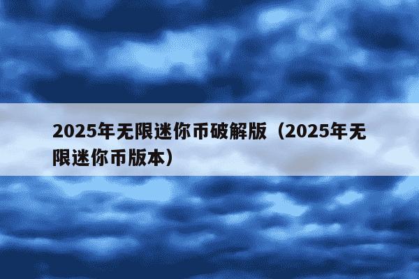 2025年无限迷你币破解版（2025年无限迷你币版本）