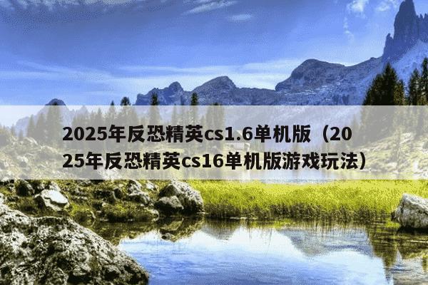 2025年反恐精英cs1.6单机版(2025年反恐精英cs16单机版游戏玩法)